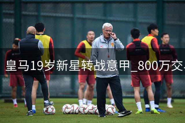 皇马19岁新星转战意甲 800万交易暗藏玄机 未来或迎回购可能